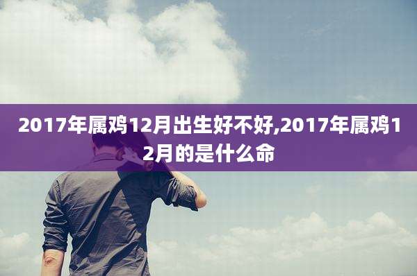 2017年属鸡12月出生好不好,2017年属鸡12月的是什么命