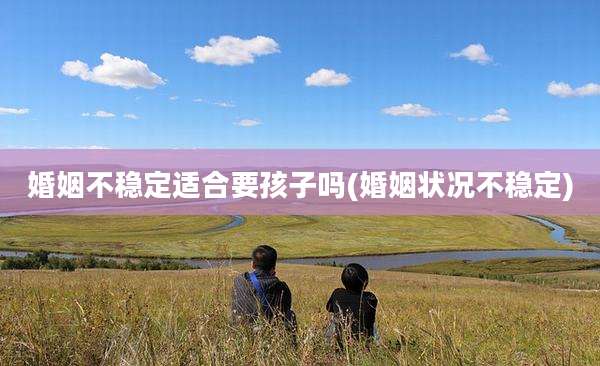 婚姻不稳定适合要孩子吗(婚姻状况不稳定)