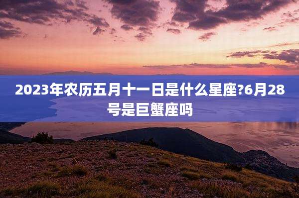2023年农历五月十一日是什么星座?6月28号是巨蟹座吗