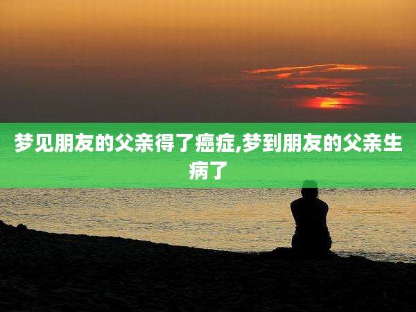 梦见朋友的父亲得了癌症,梦到朋友的父亲生病了