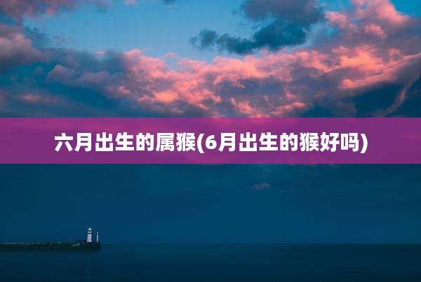 六月出生的属猴(6月出生的猴好吗)