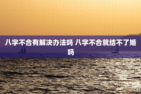 八字不合有解决办法吗 八字不合就结不了婚吗