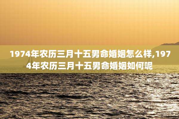 1974年农历三月十五男命婚姻怎么样,1974年农历三月十五男命婚姻如何呢