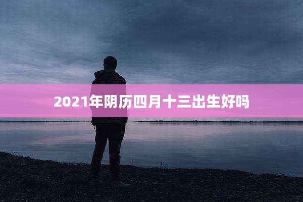 2021年阴历四月十三出生好吗