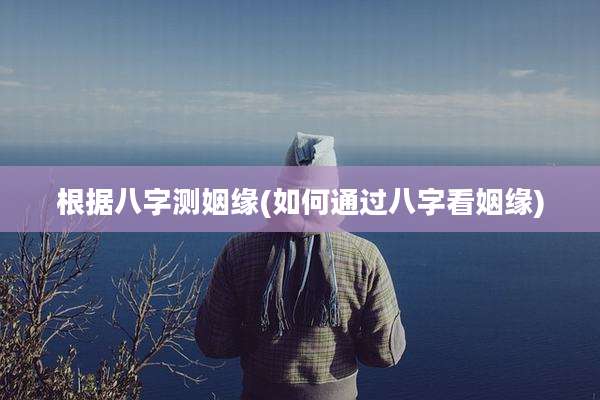 根据八字测姻缘(如何通过八字看姻缘)