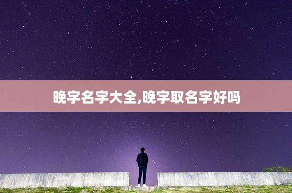 晚字名字大全,晚字取名字好吗