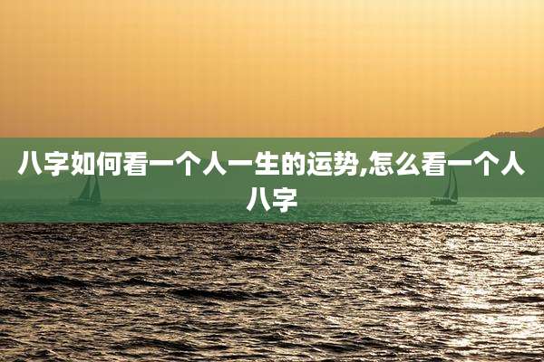 八字如何看一个人一生的运势,怎么看一个人八字