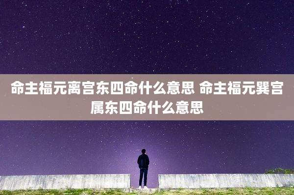 命主福元离宫东四命什么意思 命主福元巽宫属东四命什么意思