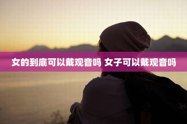 女的到底可以戴观音吗 女子可以戴观音吗