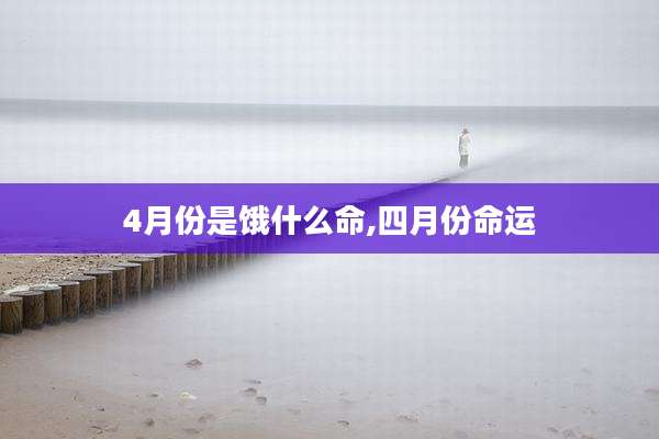 4月份是饿什么命,四月份命运