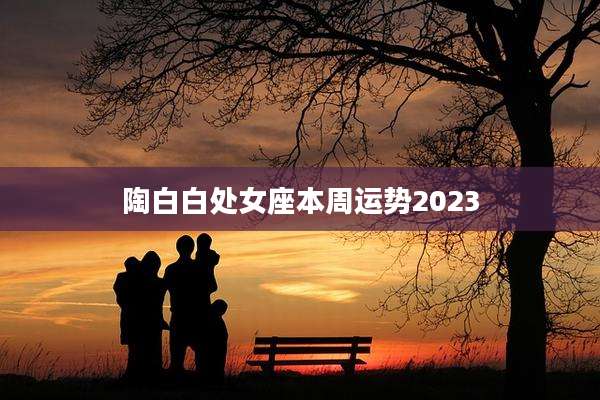 陶白白处女座本周运势2023