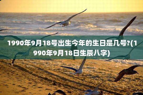 1990年9月18号出生今年的生日是几号?(1990年9月18日生辰八字)