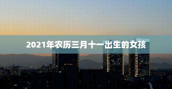 2021年农历三月十一出生的女孩
