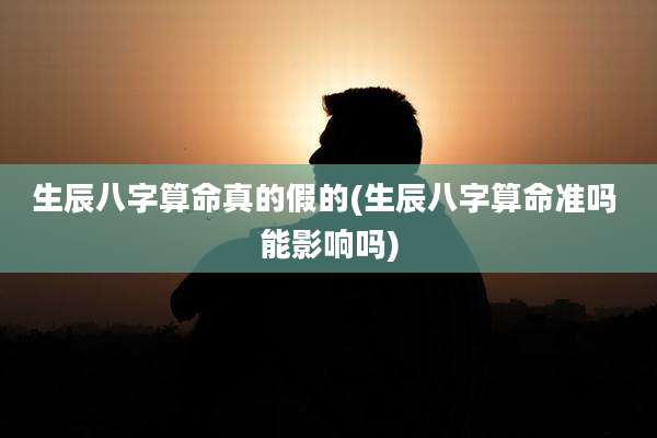 生辰八字算命真的假的(生辰八字算命准吗 能影响吗)