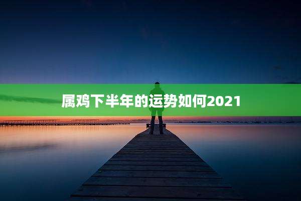 属鸡下半年的运势如何2021