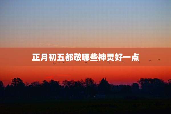 正月初五都敬哪些神灵好一点