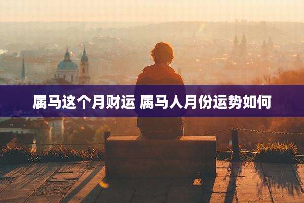 属马这个月财运 属马人月份运势如何