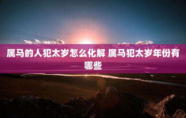 属马的人犯太岁怎么化解 属马犯太岁年份有哪些
