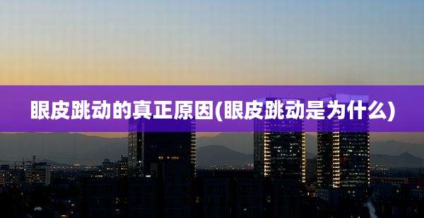 眼皮跳动的真正原因(眼皮跳动是为什么)