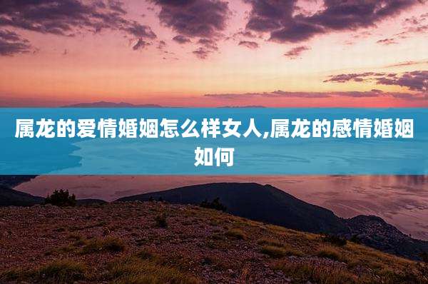 属龙的爱情婚姻怎么样女人,属龙的感情婚姻如何