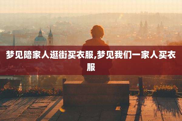 梦见陪家人逛街买衣服,梦见我们一家人买衣服