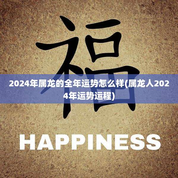 2024年属龙的全年运势怎么样(属龙人2024年运势运程)