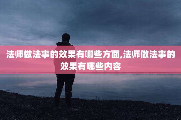 法师做法事的效果有哪些方面,法师做法事的效果有哪些内容