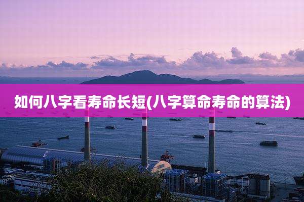 如何八字看寿命长短(八字算命寿命的算法)