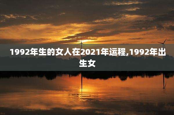 1992年生的女人在2021年运程,1992年出生女