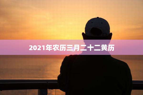 2021年农历三月二十二黄历