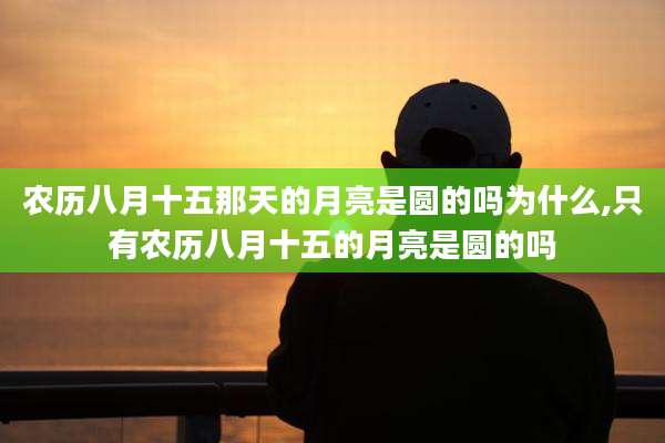 农历八月十五那天的月亮是圆的吗为什么,只有农历八月十五的月亮是圆的吗