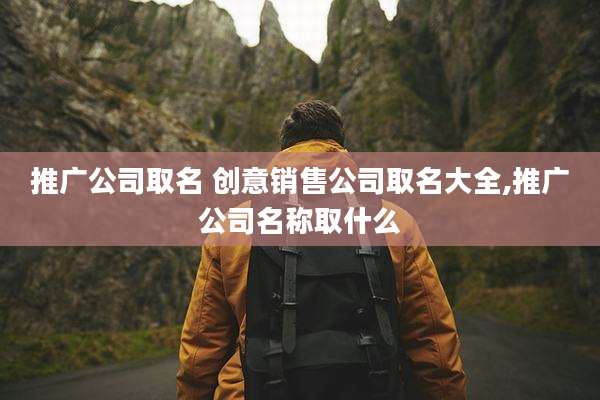 推广公司取名 创意销售公司取名大全,推广公司名称取什么