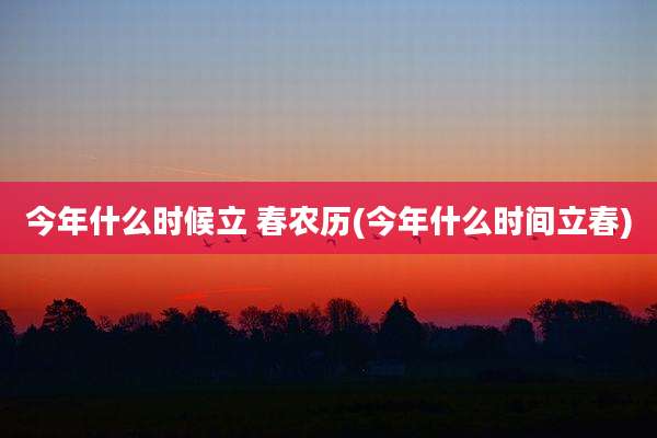 今年什么时候立 春农历(今年什么时间立春)