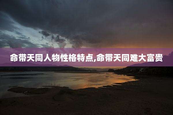 命带天同人物性格特点,命带天同难大富贵