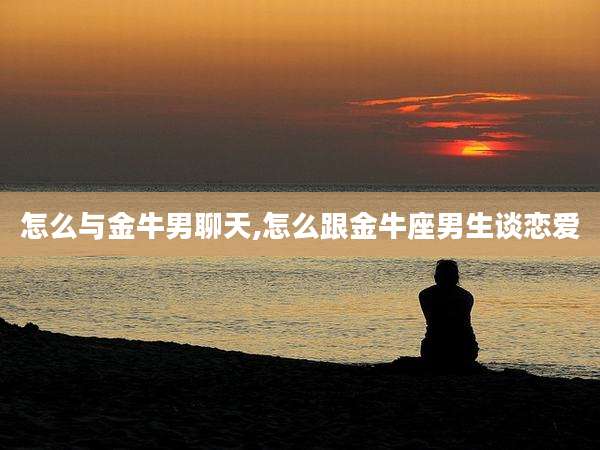怎么与金牛男聊天,怎么跟金牛座男生谈恋爱