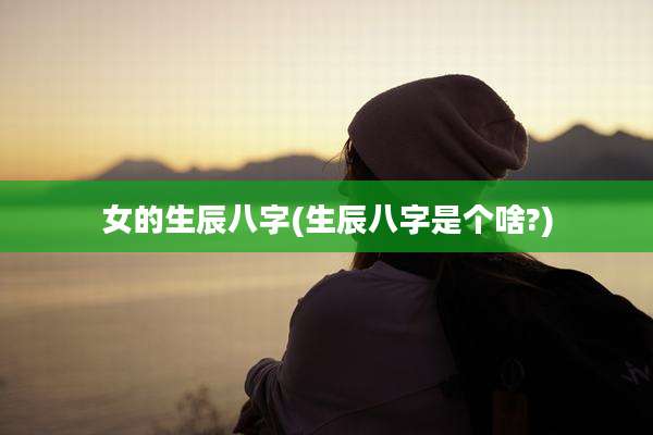女的生辰八字(生辰八字是个啥?)