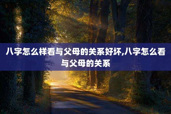 八字怎么样看与父母的关系好坏,八字怎么看与父母的关系