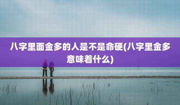 八字里面金多的人是不是命硬(八字里金多意味着什么)