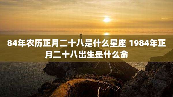 84年农历正月二十八是什么星座 1984年正月二十八出生是什么命