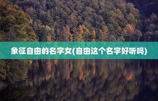 象征自由的名字女(自由这个名字好听吗)