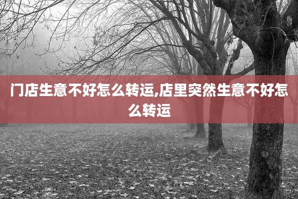 门店生意不好怎么转运,店里突然生意不好怎么转运