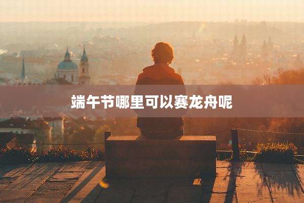 端午节哪里可以赛龙舟呢