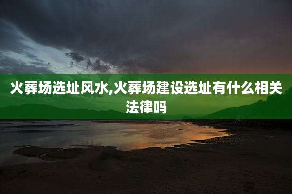 火葬场选址风水,火葬场建设选址有什么相关法律吗