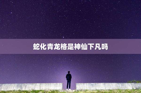 蛇化青龙格是神仙下凡吗