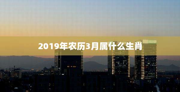 2019年农历3月属什么生肖