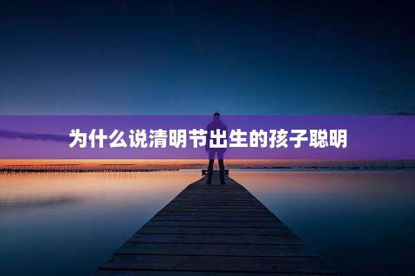 为什么说清明节出生的孩子聪明