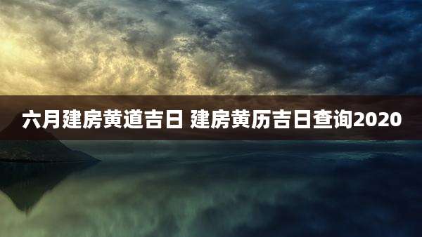 六月建房黄道吉日 建房黄历吉日查询2020