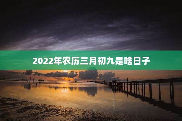 2022年农历三月初九是啥日子