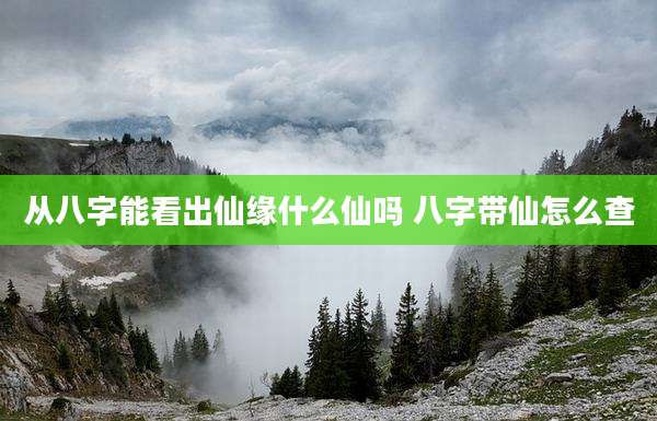 从八字能看出仙缘什么仙吗 八字带仙怎么查