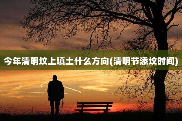 今年清明坟上填土什么方向(清明节添坟时间)